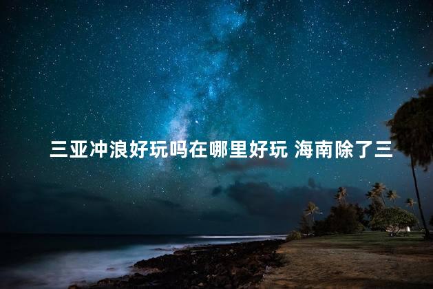 三亚冲浪好玩吗在哪里好玩 海南除了三亚还有哪里好玩